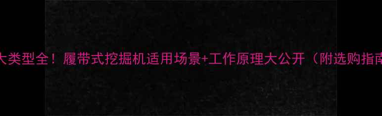 6大类型全履带式挖掘机适用场景工作原理大公开附选购指南