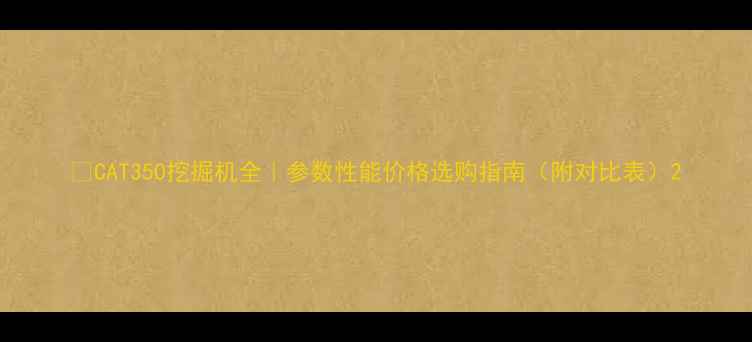 图片 🔥CAT350挖掘机全｜参数性能价格选购指南（附对比表）2