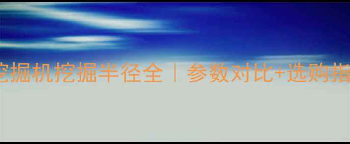 CAT挖掘机挖掘半径全参数对比选购指南