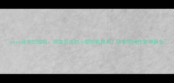 vovo迷你挖掘机高效灵活的小型挖机推荐狭窄空间作业神器全