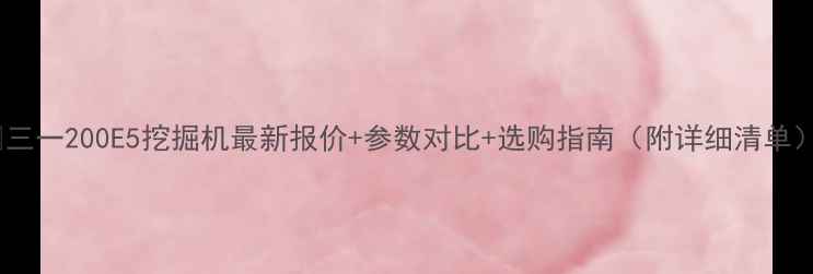 三一200E5挖掘机最新报价参数对比选购指南附详细清单