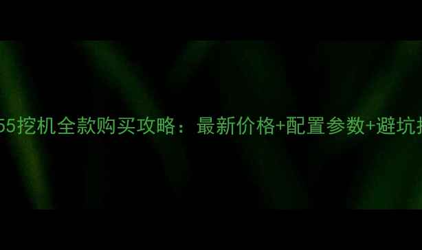 三一55挖机全款购买攻略最新价格配置参数避坑指南