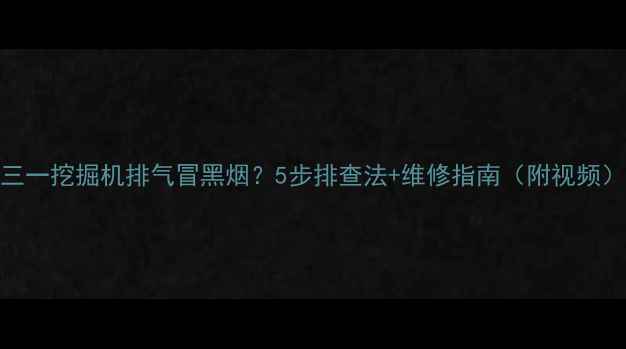 三一挖掘机排气冒黑烟5步排查法维修指南附视频