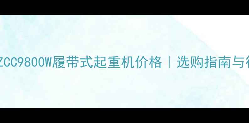 中联重科ZCC9800W履带式起重机价格选购指南与行业趋势
