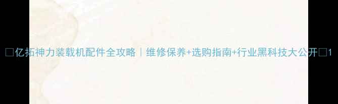 图片 🔥亿拓神力装载机配件全攻略｜维修保养+选购指南+行业黑科技大公开💥1