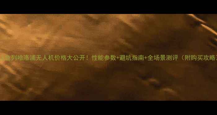 以色列哈洛浦无人机价格大公开性能参数避坑指南全场景测评附购买攻略