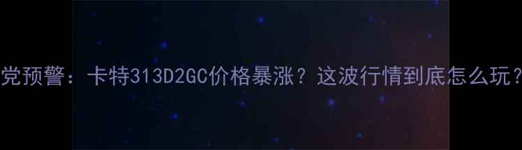 党预警卡特313D2GC价格暴涨这波行情到底怎么玩