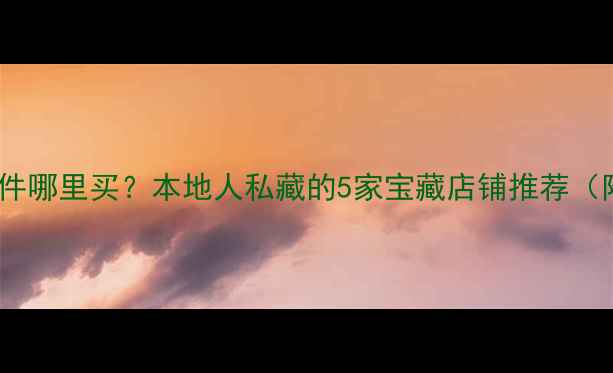 六安挖机配件哪里买本地人私藏的5家宝藏店铺推荐附购买攻略