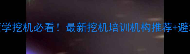 图片 🔥内蒙学挖机必看！最新挖机培训机构推荐+避坑指南