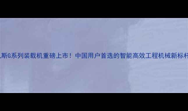 图片 🔥凯斯G系列装载机重磅上市！中国用户首选的智能高效工程机械新标杆🔥2
