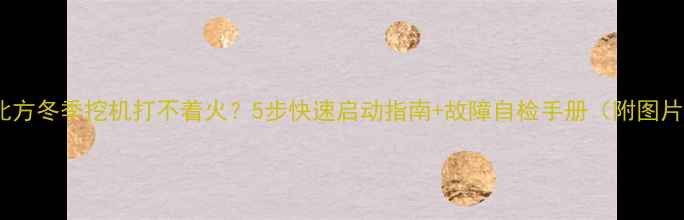 图片 🔥北方冬季挖机打不着火？5步快速启动指南+故障自检手册（附图片）1