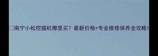 图片 🔥南宁小松挖掘机哪里买？最新价格+专业维修保养全攻略1