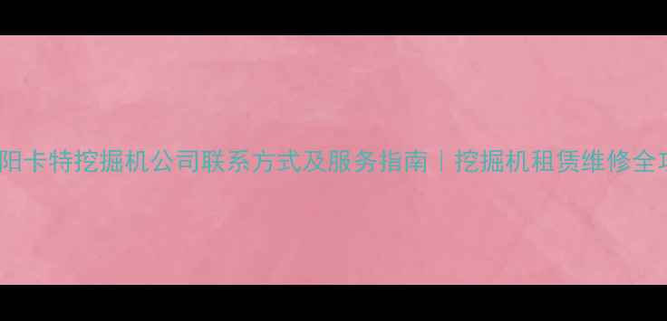 南阳卡特挖掘机公司联系方式及服务指南挖掘机租赁维修全攻略