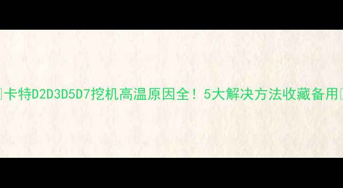图片 🔥卡特D2D3D5D7挖机高温原因全！5大解决方法收藏备用🔥