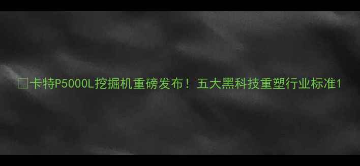 卡特P5000L挖掘机重磅发布五大黑科技重塑行业标准