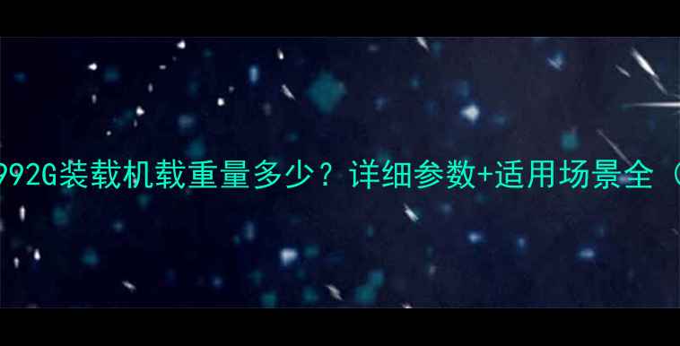 卡特彼勒992G装载机载重量多少详细参数适用场景全附对比图
