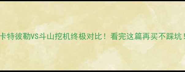 卡特彼勒VS斗山挖机终极对比看完这篇再买不踩坑