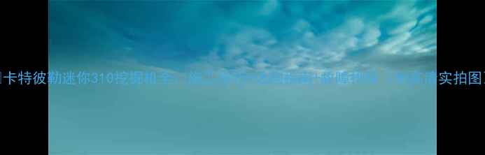 图片 🔥卡特彼勒迷你310挖掘机全：施工技巧+选购指南+故障排除（附高清实拍图）