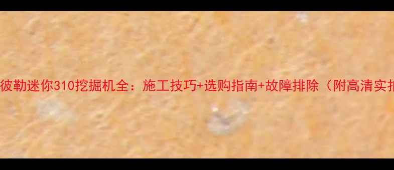 卡特彼勒迷你310挖掘机全施工技巧选购指南故障排除附高清实拍图