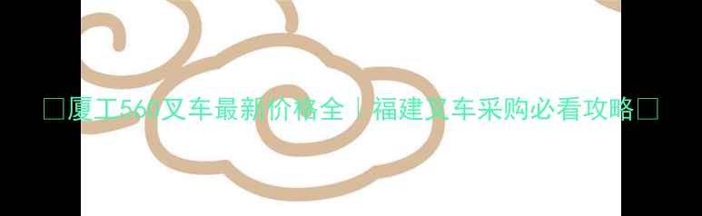 图片 🔥厦工560叉车最新价格全｜福建叉车采购必看攻略🔥