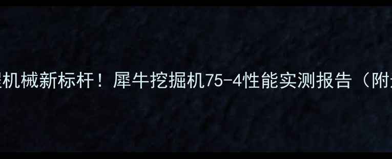 国产工程机械新标杆犀牛挖掘机75-4性能实测报告附选购指南