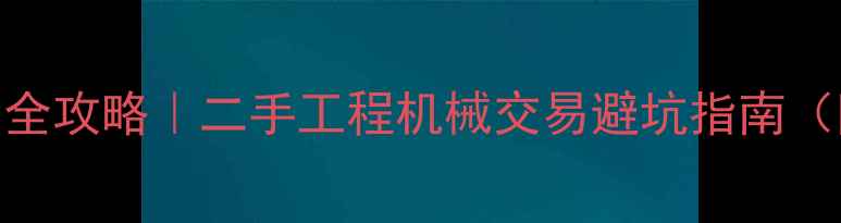 国内最大挖机交易市场全攻略二手工程机械交易避坑指南附选机技巧保养秘籍