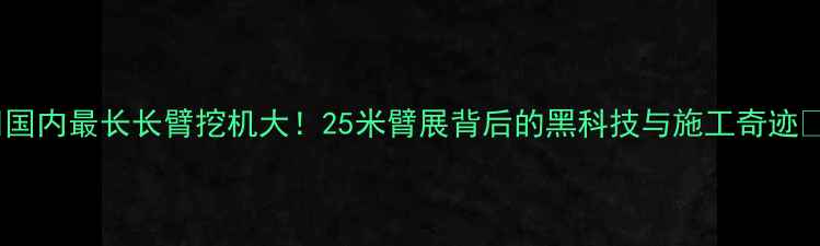 图片 🔥国内最长长臂挖机大！25米臂展背后的黑科技与施工奇迹💥1