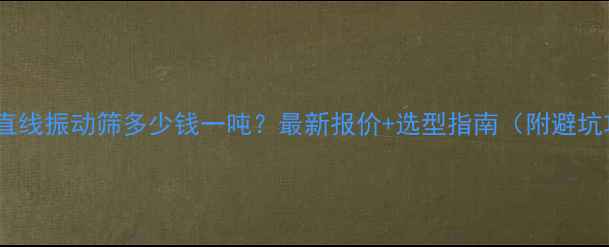 图片 🔥多层直线振动筛多少钱一吨？最新报价+选型指南（附避坑攻略）2