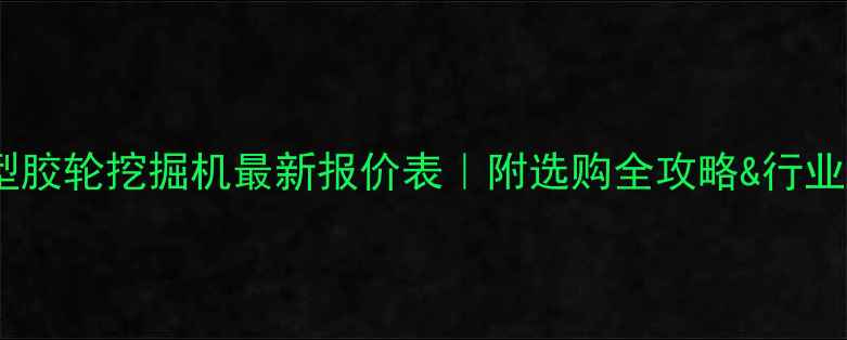 大型胶轮挖掘机最新报价表附选购全攻略行业趋势
