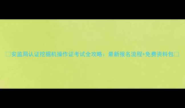 图片 🔥安监局认证挖掘机操作证考试全攻略：最新报名流程+免费资料包🔥