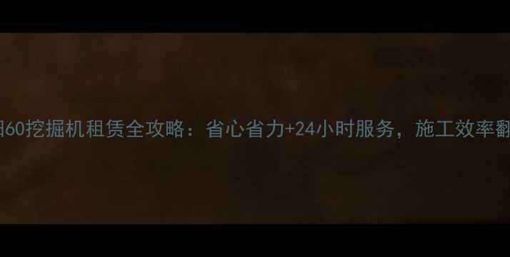 图片 🔥安阳60挖掘机租赁全攻略：省心省力+24小时服务，施工效率翻倍！2