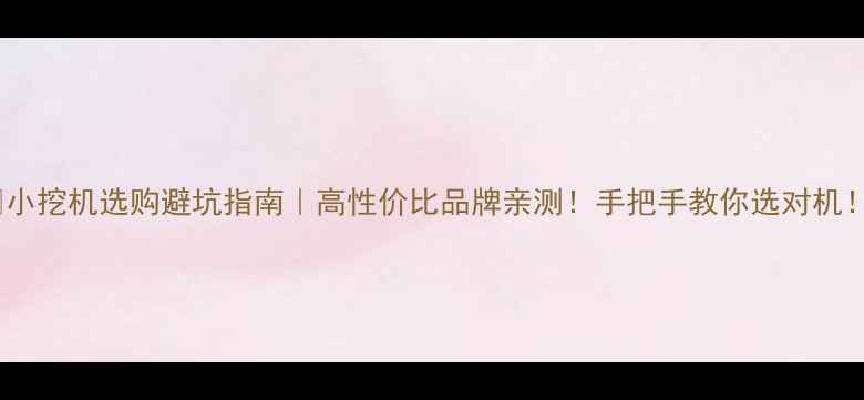 小挖机选购避坑指南高性价比品牌亲测手把手教你选对机