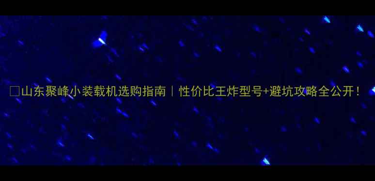 图片 🔥山东聚峰小装载机选购指南｜性价比王炸型号+避坑攻略全公开！