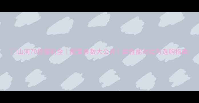 图片 🔥山河70挖掘机全｜配置参数大公开！款性能对比与选购指南