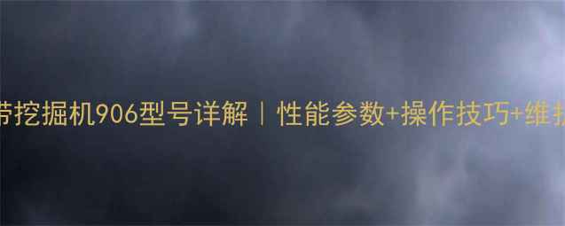 山重履带挖掘机906型号详解性能参数操作技巧维护指南全