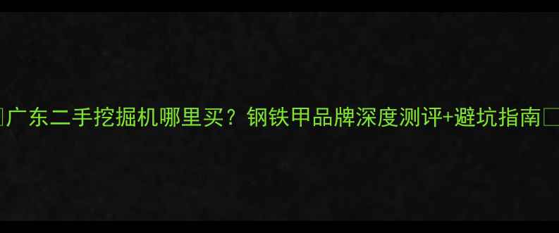 图片 🔥广东二手挖掘机哪里买？钢铁甲品牌深度测评+避坑指南💥1