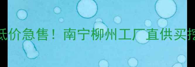 广西二手挖机低价急售南宁柳州工厂直供买挖机必看避坑指南
