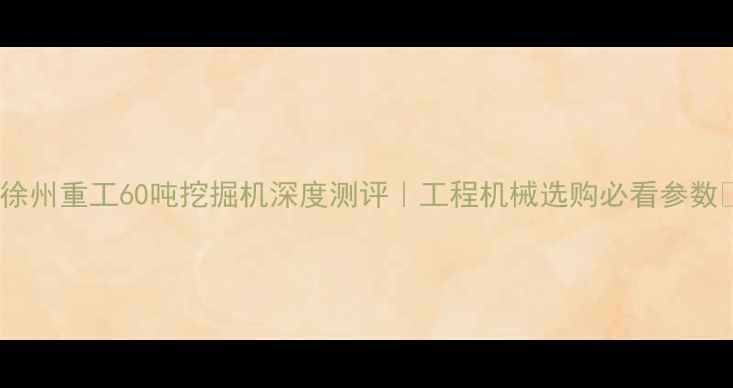 图片 🔥徐州重工60吨挖掘机深度测评｜工程机械选购必看参数💥1