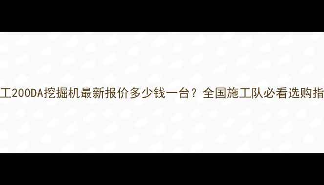 徐工200DA挖掘机最新报价多少钱一台全国施工队必看选购指南