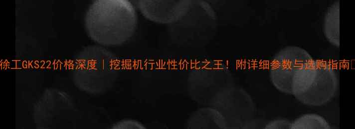 图片 🔥徐工GKS22价格深度｜挖掘机行业性价比之王！附详细参数与选购指南🔥2