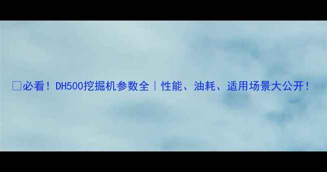 必看DH500挖掘机参数全性能油耗适用场景大公开