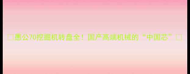 图片 🔥愚公70挖掘机转盘全！国产高端机械的“中国芯”🔥