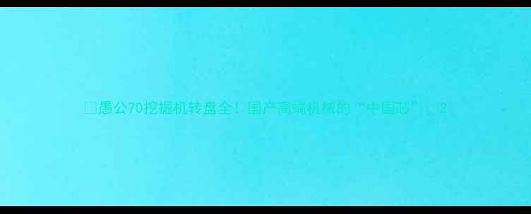 图片 🔥愚公70挖掘机转盘全！国产高端机械的“中国芯”🔥2
