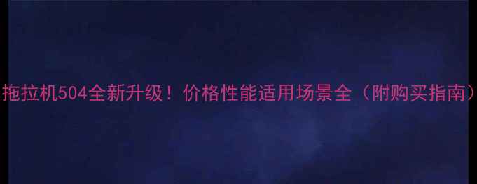 拖拉机504全新升级价格性能适用场景全附购买指南