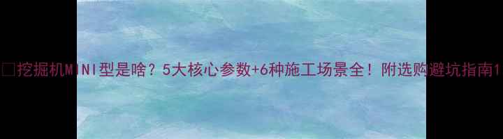 挖掘机MINI型是啥5大核心参数6种施工场景全附选购避坑指南
