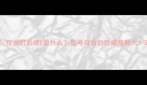 挖掘机后缀E是什么型号背后的隐藏技能大