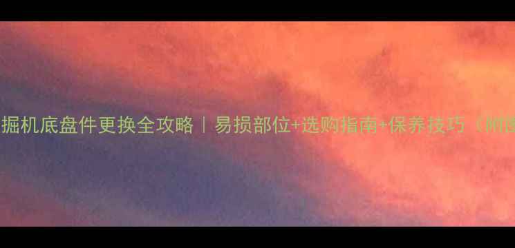 挖掘机底盘件更换全攻略易损部位选购指南保养技巧附图