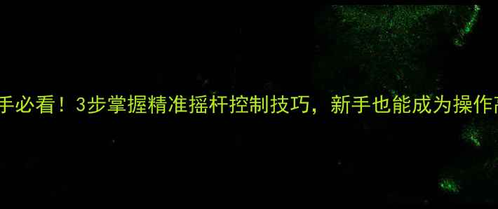 图片 🔥挖掘机新手必看！3步掌握精准摇杆控制技巧，新手也能成为操作高手！🚜💪1