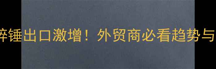 图片 🔥挖掘机破碎锤出口激增！外贸商必看趋势与机会指南💥2