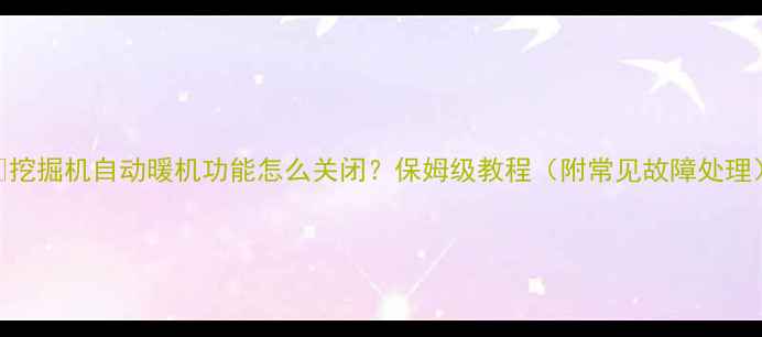 图片 🔥挖掘机自动暖机功能怎么关闭？保姆级教程（附常见故障处理）